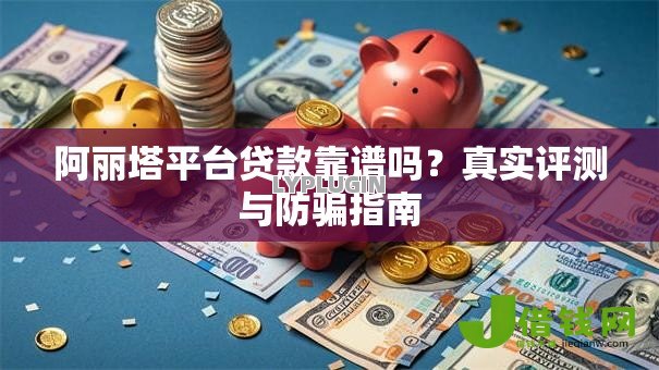阿丽塔平台贷款靠谱吗？真实评测与防骗指南