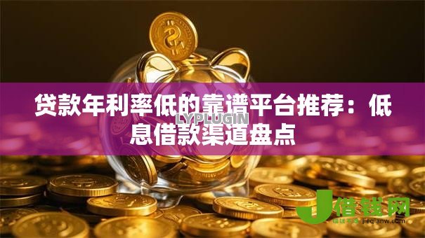 贷款年利率低的靠谱平台推荐：低息借款渠道盘点