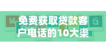 免费获取贷款客户电话的10大渠道与避坑指南