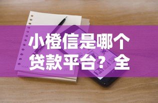 小橙信是哪个贷款平台?全面解析其背景、资质与产品特点 小橙信是哪个贷款平台?全面解析其背景、资质与产品特点