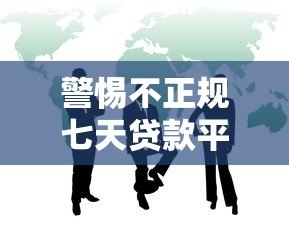警惕不正规七天贷款平台:三大风险与识别方法 警惕不正规七天贷款平台:三大风险与识别方法