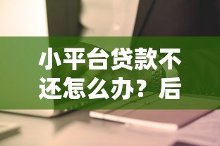 小平台贷款不还怎么办？后果、应对策略与补救方法详解