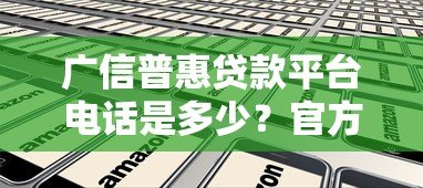 广信普惠贷款平台电话是多少？官方客服热线及办理指南