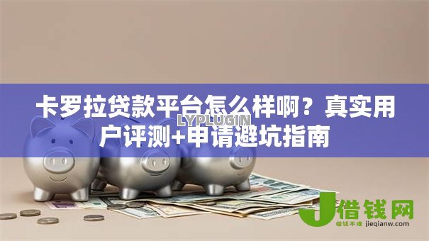 卡罗拉贷款平台怎么样啊?真实用户评测+申请避坑指南 卡罗拉贷款平台怎么样啊?真实用户评测+申请避坑指南