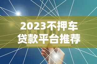 2023不押车贷款平台推荐：快速放款与低利率全解析