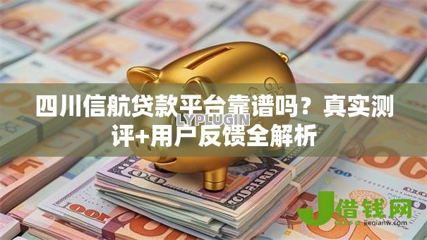 四川信航贷款平台靠谱吗？真实测评+用户反馈全解析