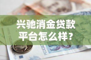 兴驰消金贷款平台怎么样？真实测评与对比分析