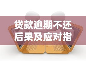贷款逾期不还后果及应对指南