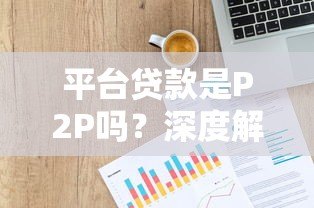 平台贷款是P2P吗?深度解析两者的区别与风险 平台贷款是P2P吗?深度解析两者的区别与风险