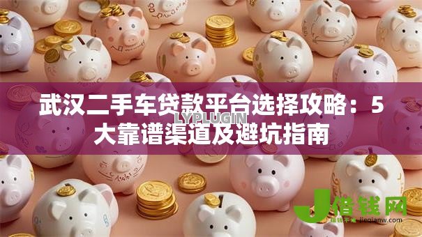 武汉二手车贷款平台选择攻略:5大靠谱渠道及避坑指南 武汉二手车贷款平台选择攻略:5大靠谱渠道及避坑指南
