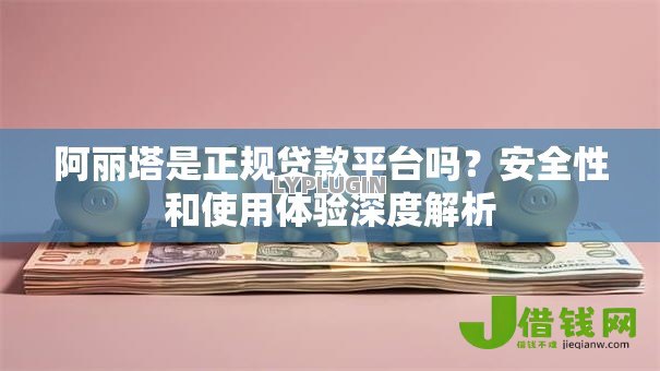 阿丽塔是正规贷款平台吗？安全性和使用体验深度解析