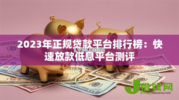 2023年正规贷款平台排行榜：快速放款低息平台测评