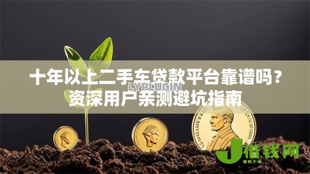 十年以上二手车贷款平台靠谱吗?资深用户亲测避坑指南 十年以上二手车贷款平台靠谱吗?资深用户亲测避坑指南