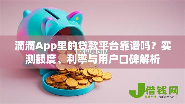滴滴App里的贷款平台靠谱吗?实测额度、利率与用户口碑解析 滴滴App里的贷款平台靠谱吗?实测额度、利率与用户口碑解析
