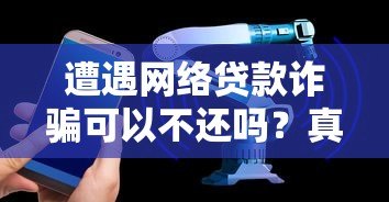 遭遇网络贷款诈骗可以不还吗？真实案例与法律解析