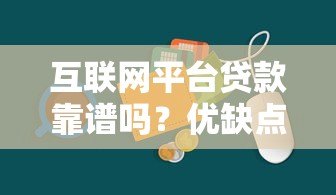 互联网平台贷款靠谱吗？优缺点与注意事项全解析