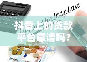 抖音上的贷款平台靠谱吗？揭秘背后的真实性与风险