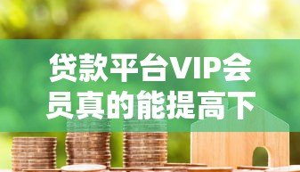 贷款平台VIP会员真的能提高下款成功率吗？全面解析