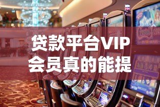 贷款平台VIP会员真的能提高下款成功率吗？全面解析