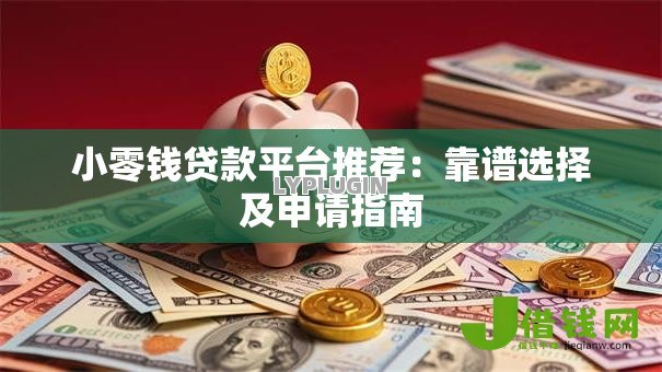 小零钱贷款平台推荐:靠谱选择及申请指南 小零钱贷款平台推荐:靠谱选择及申请指南