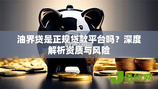 油界贷是正规贷款平台吗?深度解析资质与风险 油界贷是正规贷款平台吗?深度解析资质与风险