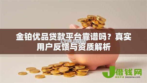 金铂优品贷款平台靠谱吗?真实用户反馈与资质解析 金铂优品贷款平台靠谱吗?真实用户反馈与资质解析
