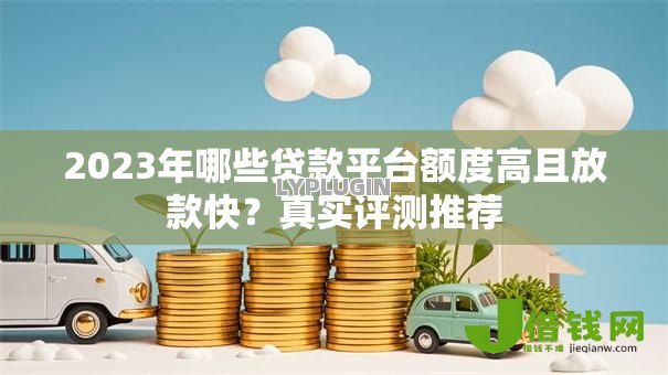 2023年哪些贷款平台额度高且放款快?真实评测推荐 2023年哪些贷款平台额度高且放款快?真实评测推荐