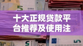 十大正规贷款平台推荐及使用注意事项