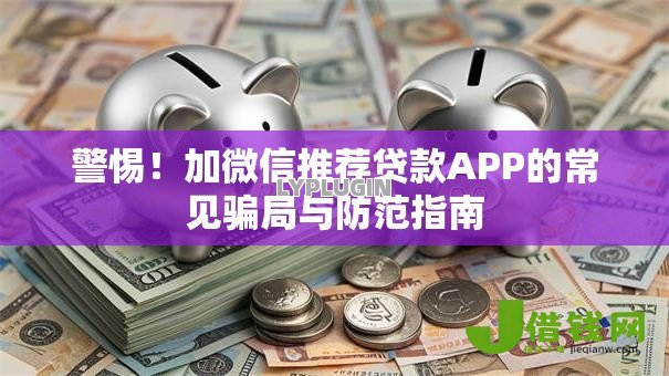 警惕!加微信推荐贷款APP的常见骗局与防范指南 警惕!加微信推荐贷款APP的常见骗局与防范指南