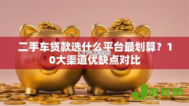 二手车贷款选什么平台最划算?10大渠道优缺点对比 二手车贷款选什么平台最划算?10大渠道优缺点对比