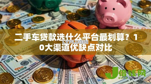 二手车贷款选什么平台最划算?10大渠道优缺点对比 二手车贷款选什么平台最划算?10大渠道优缺点对比