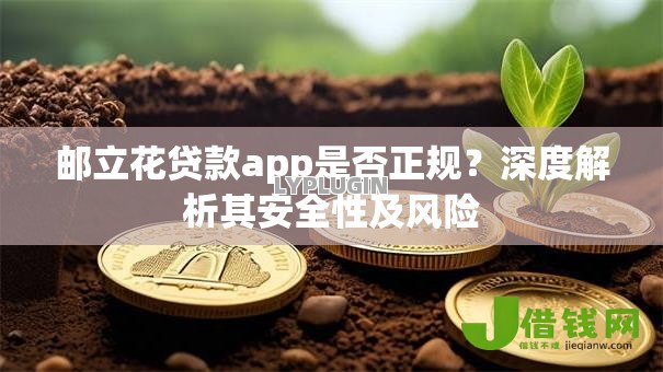 邮立花贷款app是否正规?深度解析其安全性及风险 邮立花贷款app是否正规?深度解析其安全性及风险