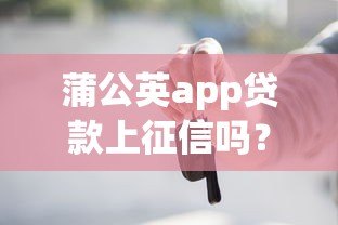 蒲公英app贷款上征信吗？这5个重点你必须知道