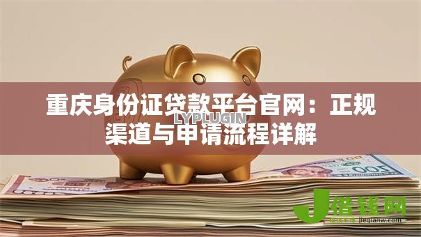 重庆身份证贷款平台官网：正规渠道与申请流程详解