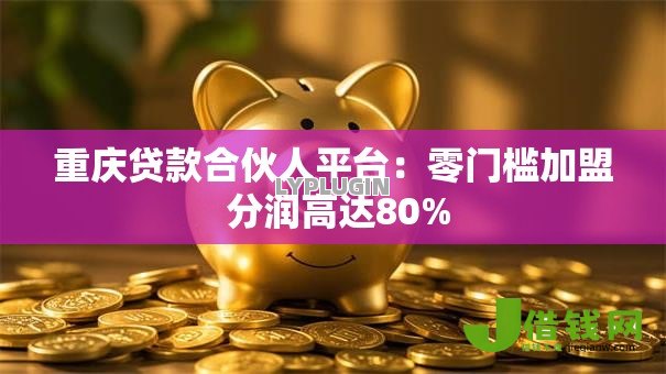 重庆贷款合伙人平台：零门槛加盟 分润高达80%
