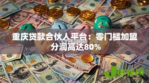 重庆贷款合伙人平台：零门槛加盟 分润高达80%