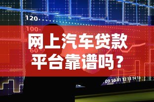 网上汽车贷款平台靠谱吗?五大关键点帮你避坑 网上汽车贷款平台靠谱吗?五大关键点帮你避坑