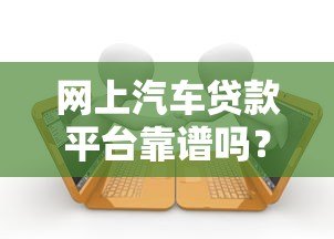 网上汽车贷款平台靠谱吗?五大关键点帮你避坑 网上汽车贷款平台靠谱吗?五大关键点帮你避坑