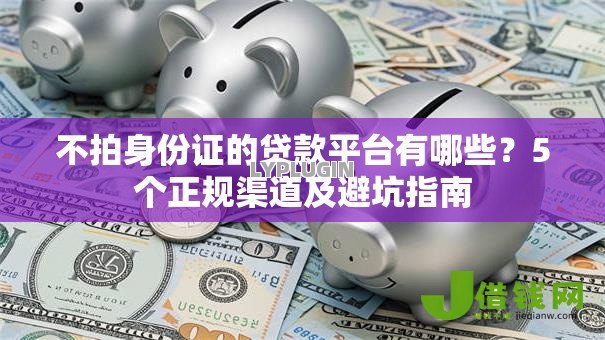 不拍身份证的贷款平台有哪些?5个正规渠道及避坑指南 不拍身份证的贷款平台有哪些?5个正规渠道及避坑指南