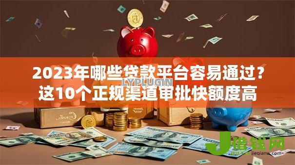2023年哪些贷款平台容易通过?这10个正规渠道审批快额度高 2023年哪些贷款平台容易通过?这10个正规渠道审批快额度高