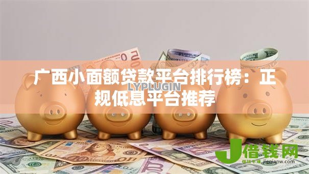 广西小面额贷款平台排行榜：正规低息平台推荐