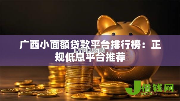 广西小面额贷款平台排行榜：正规低息平台推荐