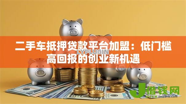 二手车抵押贷款平台加盟：低门槛高回报的创业新机遇