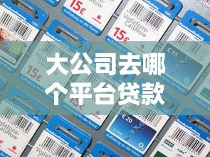 大公司去哪个平台贷款好?这5个渠道最值得考虑 大公司去哪个平台贷款好?这5个渠道最值得考虑