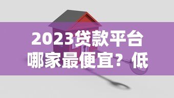 2023贷款平台哪家最便宜?低利率平台真实对比分析 2023贷款平台哪家最便宜?低利率平台真实对比分析
