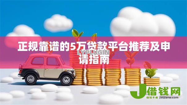 正规靠谱的5万贷款平台推荐及申请指南