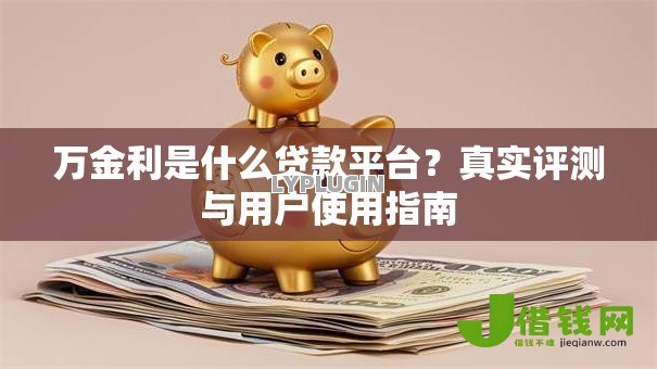 万金利是什么贷款平台?真实评测与用户使用指南 万金利是什么贷款平台?真实评测与用户使用指南