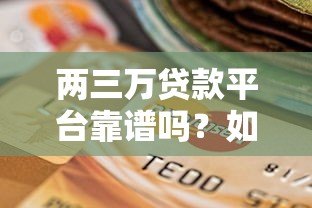 两三万贷款平台靠谱吗?如何选择低息正规渠道 两三万贷款平台靠谱吗?如何选择低息正规渠道