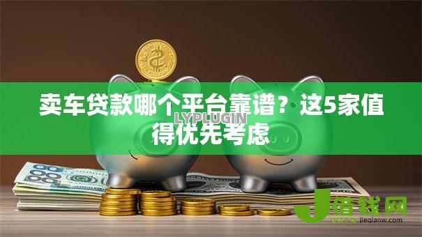 卖车贷款哪个平台靠谱？这5家值得优先考虑