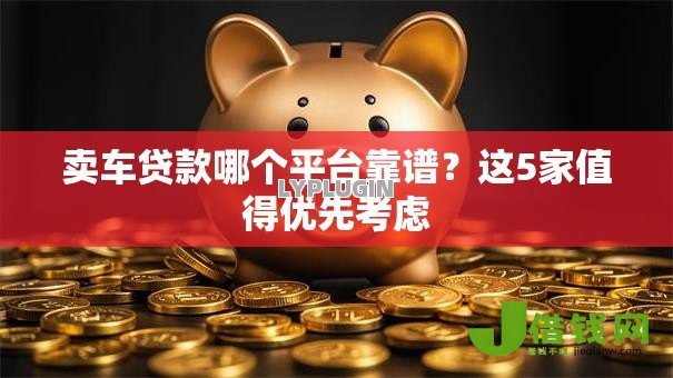 卖车贷款哪个平台靠谱？这5家值得优先考虑